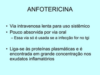 ANFOTERICINA Via intravenosa lenta para uso sistêmico Pouco absorvida por via oral Essa via só é usada se a infecção for no tgi Liga-se às proteínas plasmáticas e é encontrada em grande concentração nos exudatos inflamatórios 