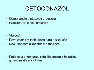 CETOCONAZOL Compromete síntese de ergosterol Candidíases e blastomicose Via oral Deve estar em meio acido para dissolução Não usar com alimentos e antiácidos Pode causar tonturas, cefaléia, necrose hepática, ginecomastia e arritmias 