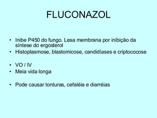 FLUCONAZOL Inibe P450 do fungo. Lesa membrana por inibição da síntese do ergosterol Histoplasmose, blastomicose, candidíases e criptococose VO / IV Meia vida longa Pode causar tonturas, cefaléia e diarréias 