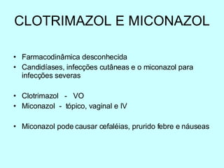 CLOTRIMAZOL E MICONAZOL Farmacodinâmica desconhecida Candidíases, infecções cutâneas e o miconazol para infecções severas Clotrimazol  -  VO Miconazol  -  tópico, vaginal e IV Miconazol pode causar cefaléias, prurido febre e náuseas 
