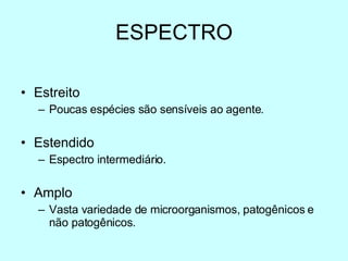 ESPECTRO Estreito Poucas espécies são sensíveis ao agente. Estendido Espectro intermediário. Amplo Vasta variedade de microorganismos, patogênicos e não patogênicos. 