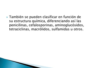    También se pueden clasificar en función de
    su estructura química, diferenciando así las
    penicilinas, cefalosporinas, aminoglucósidos,
    tetraciclinas, macrólidos, sulfamidas u otros.
 