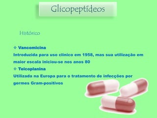 Glicopeptídeos
Histórico
 Vancomicina
Introduzida para uso clínico em 1958, mas sua utilização em
maior escala iniciou-se nos anos 80
 Teicoplanina
Utilizada na Europa para o tratamento de infecções por
germes Gram-positivos
 