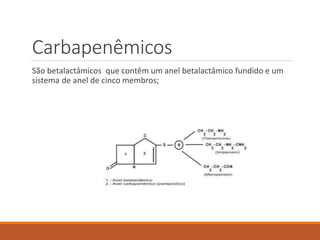 Carbapenêmicos
São betalactâmicos que contêm um anel betalactâmico fundido e um
sistema de anel de cinco membros;
 