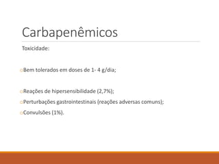 Carbapenêmicos
Toxicidade:
oBem tolerados em doses de 1- 4 g/dia;
oReações de hipersensibilidade (2,7%);
oPerturbações gastrointestinais (reações adversas comuns);
oConvulsões (1%).
 
