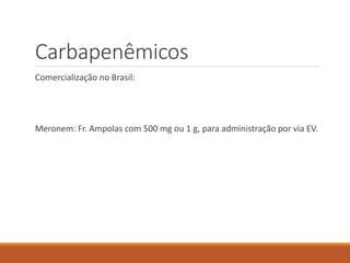 Carbapenêmicos
Comercialização no Brasil:
Meronem: Fr. Ampolas com 500 mg ou 1 g, para administração por via EV.
 
