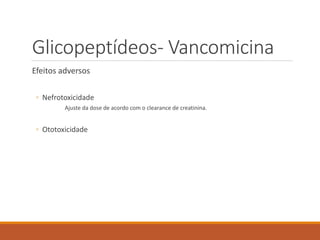 Glicopeptídeos- Vancomicina
Efeitos adversos
◦ Nefrotoxicidade
Ajuste da dose de acordo com o clearance de creatinina.
◦ Ototoxicidade
 