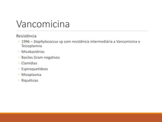 Vancomicina
Resistência
◦ 1996 – Staphylococcus sp com resistência intermediária a Vancomicina e
Teicoplanina
◦ Micobactérias
◦ Bacilos Gram-negativos
◦ Clamídias
◦ Espiroquetídeos
◦ Micoplasma
◦ Riquétsias
 
