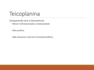 Teicoplanina
Comparando com a Vancomicina
◦ Menor nefrotoxicidade e ototoxicidade
◦ Mais prático
◦ Não atravessa a barreira hematoencefálica
 