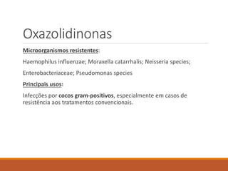 Oxazolidinonas
Microorganismos resistentes:
Haemophilus influenzae; Moraxella catarrhalis; Neisseria species;
Enterobacteriaceae; Pseudomonas species
Principais usos:
Infecções por cocos gram-positivos, especialmente em casos de
resistência aos tratamentos convencionais.
 