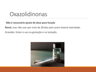 Oxazolidinonas
Não é necessário ajuste de dose para função
Renal, mas não usar por mais de 28 dias pois assim haverá toxicidade.
Gravidez: Evitar o uso na gestação e na lactação.
 