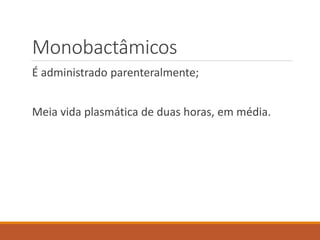 Monobactâmicos
É administrado parenteralmente;
Meia vida plasmática de duas horas, em média.
 