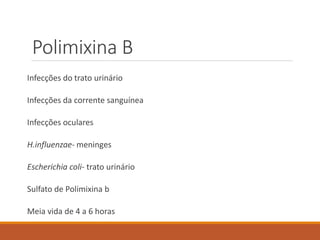 Polimixina B
Infecções do trato urinário
Infecções da corrente sanguínea
Infecções oculares
H.influenzae- meninges
Escherichia coli- trato urinário
Sulfato de Polimixina b
Meia vida de 4 a 6 horas
 