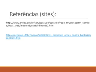 Referências (sites):
http://www.anvisa.gov.br/servicosaude/controle/rede_rm/cursos/rm_control
e/opas_web/modulo1/oxazolidinonas2.htm
http://medmap.uff.br/mapas/antibioticos_principais_acoes_contra_bacterias/
contents.htm
 