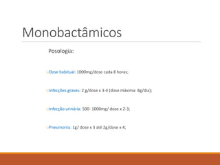 Monobactâmicos
Posologia:
oDose habitual: 1000mg/dose cada 8 horas;
oInfecções graves: 2 g/dose x 3-4 (dose máxima: 8g/dia);
oInfecção urinária: 500- 1000mg/ dose x 2-3;
oPneumonia: 1g/ dose x 3 até 2g/dose x 4;
 