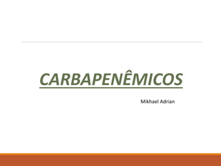 CARBAPENÊMICOS
Mikhael Adrian
 