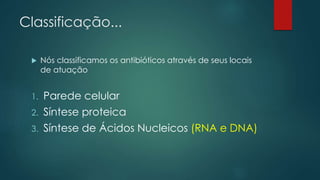 Classificação...
 Nós classificamos os antibióticos através de seus locais
de atuação
1. Parede celular
2. Síntese proteica
3. Síntese de Ácidos Nucleicos (RNA e DNA)
 