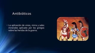 Antibióticos
• La aplicación de vinos, mirra y sales
minerales aplicado por los griegos
sobre las heridas de la guerra.
 