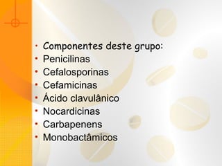 • Componentes deste grupo:
• Penicilinas
• Cefalosporinas
• Cefamicinas
• Ácido clavulânico
• Nocardicinas
• Carbapenens
• Monobactâmicos
 
