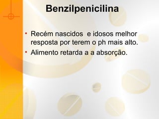 Benzilpenicilina
• Recém nascidos e idosos melhor
resposta por terem o ph mais alto.
• Alimento retarda a a absorção.
 