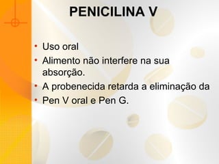 PENICILINA V
• Uso oral
• Alimento não interfere na sua
absorção.
• A probenecida retarda a eliminação da
• Pen V oral e Pen G.
 