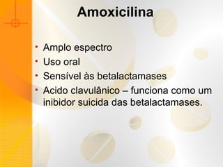 Amoxicilina
• Amplo espectro
• Uso oral
• Sensível às betalactamases
• Acido clavulânico – funciona como um
inibidor suicida das betalactamases.
 