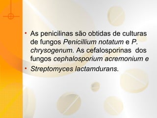 • As penicilinas são obtidas de culturas
de fungos Penicillium notatum e P.
chrysogenum. As cefalosporinas dos
fungos cephalosporium acremonium e
• Streptomyces lactamdurans.
 