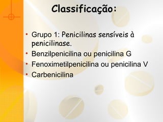 Classificação:
• Grupo 1: Penicilinas sensíveis à
penicilinase.
• Benzilpenicilina ou penicilina G
• Fenoximetilpenicilina ou penicilina V
• Carbenicilina
 