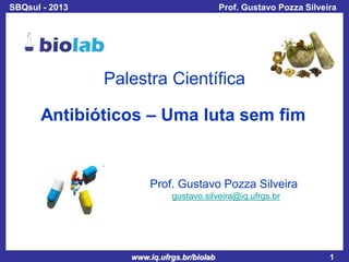 SBQsul - 2013

Prof. Gustavo Pozza Silveira

Palestra Científica
Antibióticos – Uma luta sem fim

Prof. Gustavo Pozza Silveira
gustavo.silveira@iq.ufrgs.br

www.iq.ufrgs.br/biolab

1

 
