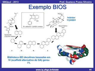 SBQsul - 2013

Prof. Gustavo Pozza Silveira

Exemplo BIOS
Inibidor
11bHSD1

Biblioteca 483 decalinas baseadas em
VI (scaffold alternativo de GA) gerou
71.
www.iq.ufrgs.br/biolab

44

 