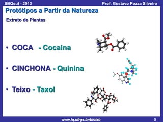 SBQsul - 2013

Prof. Gustavo Pozza Silveira

Protótipos a Partir da Natureza
Extrato de Plantas

• COCA - Cocaina
• CINCHONA - Quinina
• Teixo - Taxol

www.iq.ufrgs.br/biolab

5

 