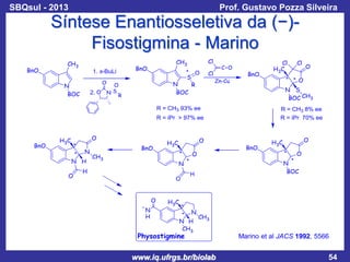 SBQsul - 2013

Prof. Gustavo Pozza Silveira

Síntese Enantiosseletiva da (−)Fisostigmina - Marino

Marino et al JACS 1992, 5566

www.iq.ufrgs.br/biolab

54

 