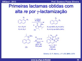 SBQsul - 2013

Prof. Gustavo Pozza Silveira

Primeiras lactamas obtidas com
alta re por g-lactamização

Silveira, G. P.; Marino, J. P. JOC 2013, 3379

www.iq.ufrgs.br/biolab

56

 