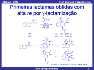 SBQsul - 2013

Prof. Gustavo Pozza Silveira

Primeiras lactamas obtidas com
alta re por g-lactamização

Silveira, G. P.; Marino, J. P. JOC 2013, 3379

www.iq.ufrgs.br/biolab

57

 