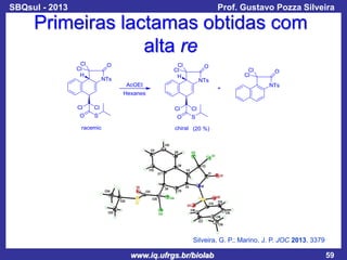 SBQsul - 2013

Prof. Gustavo Pozza Silveira

Primeiras lactamas obtidas com
alta re

Silveira, G. P.; Marino, J. P. JOC 2013, 3379

www.iq.ufrgs.br/biolab

59

 