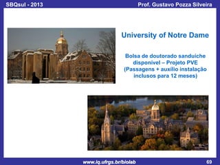 SBQsul - 2013

Prof. Gustavo Pozza Silveira

University of Notre Dame
Bolsa de doutorado sanduíche
disponível – Projeto PVE
(Passagens + auxílio instalação
inclusos para 12 meses)

www.iq.ufrgs.br/biolab

69

 