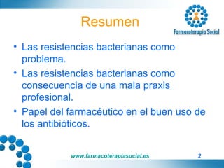 Resumen  Las resistencias bacterianas como problema. Las resistencias bacterianas como consecuencia de una mala praxis profesional. Papel del farmacéutico en el buen uso de los antibióticos. 