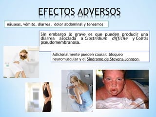 Sin embargo lo grave es que pueden producir una
diarrea asociada a Clostridium difficile y Colitis
pseudomembranosa.
 náuseas, vómito, diarrea, dolor abdominal y tenesmos
Adicionalmente pueden causar: bloqueo
neuromuscular y el Síndrome de Stevens-Johnson.
 