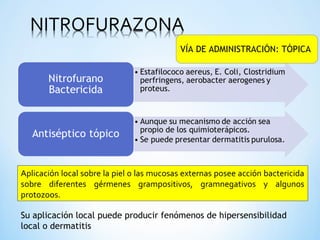 VÍA DE ADMINISTRACIÓN: TÓPICA
Aplicación local sobre la piel o las mucosas externas posee acción bactericida
sobre diferentes gérmenes grampositivos, gramnegativos y algunos
protozoos.
Su aplicación local puede producir fenómenos de hipersensibilidad
local o dermatitis
 