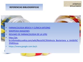 • FARMACOLOGIA BÁSICA Y CLÍNICA KATIZING
• WIKIPEDIA IMAGENES
• RESUMO DE FARMACOLOGIA DE LA UFRJ
• http://pt-
br.infomedica.wikia.com/wiki/Resist%C3%AAncia_Bacteriana_a_Antibi%C
3%B3ticos
• https://www.google.com.bo/s
ANTIBIÓTICOS
BETALACTAMICOS
REFERENCIAS BIBLIOGRÁFICAS
 