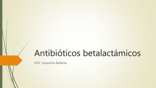 Antibióticos betalactámicos
MVZ. Jacqueline Balderas
 
