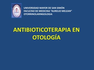 ANTIBIOTICOTERAPIA EN
OTOLOGÍA
UNIVERSIDAD MAYOR DE SAN SIMÓN
FACULTAD DE MEDICINA “AURELIO MELEAN”
OTORRINOLARINGOLOGIA
 
