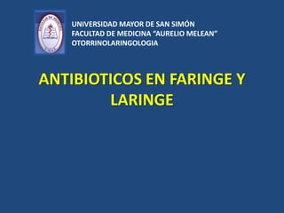 ANTIBIOTICOS EN FARINGE Y
LARINGE
UNIVERSIDAD MAYOR DE SAN SIMÓN
FACULTAD DE MEDICINA “AURELIO MELEAN”
OTORRINOLARINGOLOGIA
 