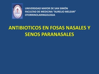 ANTIBIOTICOS EN FOSAS NASALES Y
SENOS PARANASALES
UNIVERSIDAD MAYOR DE SAN SIMÓN
FACULTAD DE MEDICINA “AURELIO MELEAN”
OTORRINOLARINGOLOGIA
 