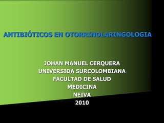 JOHAN MANUEL CERQUERA
UNIVERSIDA SURCOLOMBIANA
FACULTAD DE SALUD
MEDICINA
NEIVA
2010
ANTIBIÓTICOS EN OTORRINOLARINGOLOGIA
 