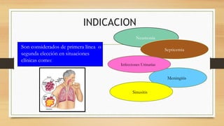 INDICACION
Son considerados de primera línea o
segunda elección en situaciones
clínicas como:
Neumonía
Septicemia
Meningitis
Infecciones Urinarias
Sinusitis
 