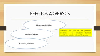 EFECTOS ADVERSOS
Hipersensibilidad
Alrededor del 10% de los pacientes
sensibles a las penicilinas también
manifiestan alergias a las cefalosporina
Tromboflebitis
Nauseas, vomitos
 