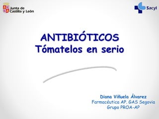 ANTIBIÓTICOS
Tómatelos en serio
Diana Viñuela Álvarez
Farmacéutica AP. GAS Segovia
Grupo PROA-AP
 