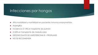 Infecciones por hongos
 Alta morbilidad y mortalidad en pacientes inmunocomprometidos
 Aspergillus
 Incidencia 3-14% en trasplante de pulmón
 2-26% en transplante de medula osea
 DESOXICOLATO DE ANFOTERICINA B = PROFILAXIS
 NO SE RECOMIENDA
 