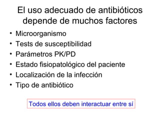 El uso adecuado de antibióticos
     depende de muchos factores
•   Microorganismo
•   Tests de susceptibilidad
•   Parámetros PK/PD
•   Estado fisiopatológico del paciente
•   Localización de la infección
•   Tipo de antibiótico

        Todos ellos deben interactuar entre sí
 